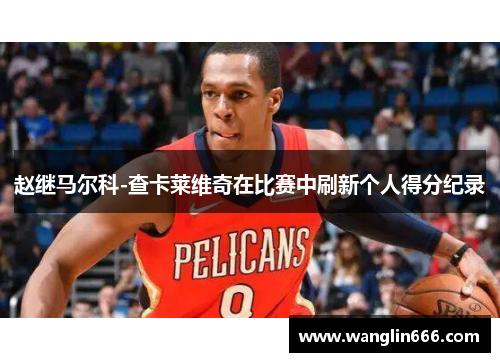 赵继马尔科-查卡莱维奇在比赛中刷新个人得分纪录