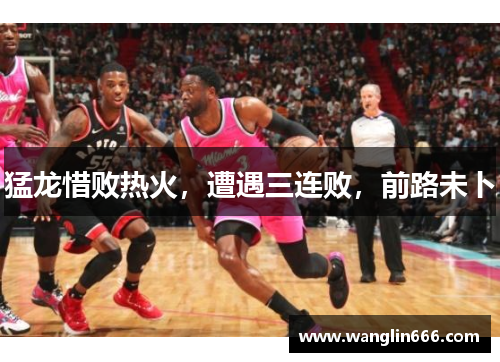猛龙惜败热火，遭遇三连败，前路未卜