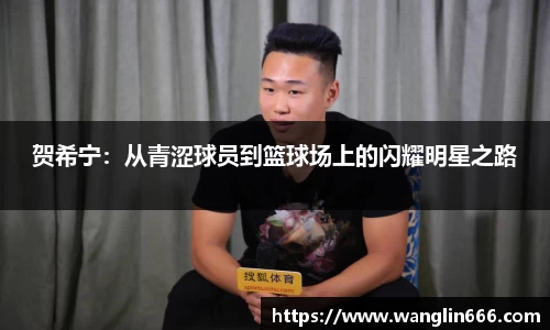 贺希宁：从青涩球员到篮球场上的闪耀明星之路