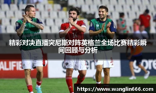 精彩对决直播突尼斯对阵英格兰全场比赛精彩瞬间回顾与分析