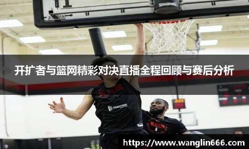 开扩者与篮网精彩对决直播全程回顾与赛后分析