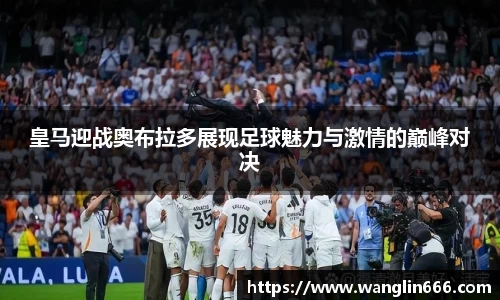 皇马迎战奥布拉多展现足球魅力与激情的巅峰对决