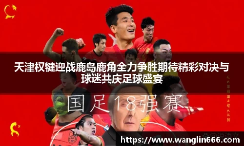 天津权犍迎战鹿岛鹿角全力争胜期待精彩对决与球迷共庆足球盛宴