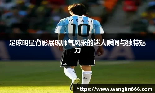 足球明星背影展现帅气风采的迷人瞬间与独特魅力